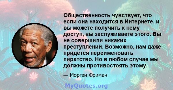 Общественность чувствует, что если она находится в Интернете, и вы можете получить к нему доступ, вы заслуживаете этого. Вы не совершили никаких преступлений. Возможно, нам даже придется переименовать пиратство. Но в