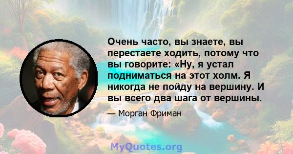 Очень часто, вы знаете, вы перестаете ходить, потому что вы говорите: «Ну, я устал подниматься на этот холм. Я никогда не пойду на вершину. И вы всего два шага от вершины.