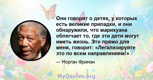 Они говорят о детях, у которых есть великие припадки, и они обнаружили, что марихуана облегчает то, где эти дети могут иметь жизнь. Это прямо для меня, говорит: «Легализируйте это по всем направлениям!»