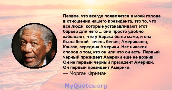 Первое, что всегда появляется в моей голове в отношении нашего президента, это то, что все люди, которые устанавливают этот барьер для него ... они просто удобно забывают, что у Барака была мама, и она была белой -