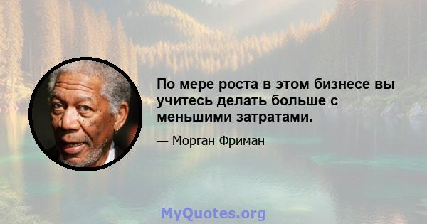 По мере роста в этом бизнесе вы учитесь делать больше с меньшими затратами.