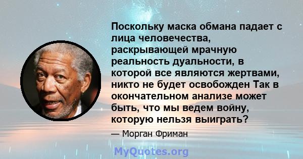 Поскольку маска обмана падает с лица человечества, раскрывающей мрачную реальность дуальности, в которой все являются жертвами, никто не будет освобожден Так в окончательном анализе может быть, что мы ведем войну,