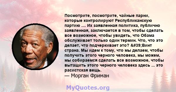 Посмотрите, посмотрите, чайные парни, которые контролируют Республиканскую партию .... Их заявленная политика, публично заявленная, заключается в том, чтобы сделать все возможное, чтобы увидеть, что Обама обслуживает