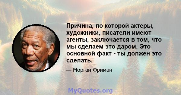 Причина, по которой актеры, художники, писатели имеют агенты, заключается в том, что мы сделаем это даром. Это основной факт - ты должен это сделать.