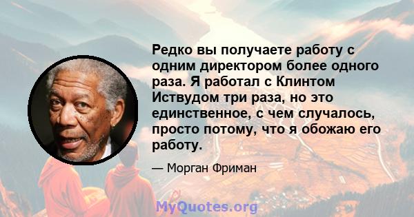 Редко вы получаете работу с одним директором более одного раза. Я работал с Клинтом Иствудом три раза, но это единственное, с чем случалось, просто потому, что я обожаю его работу.