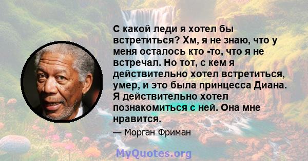 С какой леди я хотел бы встретиться? Хм, я не знаю, что у меня осталось кто -то, что я не встречал. Но тот, с кем я действительно хотел встретиться, умер, и это была принцесса Диана. Я действительно хотел познакомиться