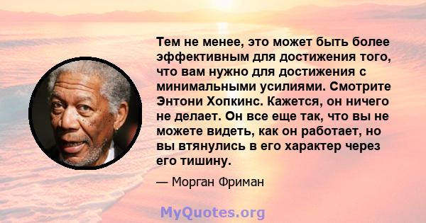 Тем не менее, это может быть более эффективным для достижения того, что вам нужно для достижения с минимальными усилиями. Смотрите Энтони Хопкинс. Кажется, он ничего не делает. Он все еще так, что вы не можете видеть,