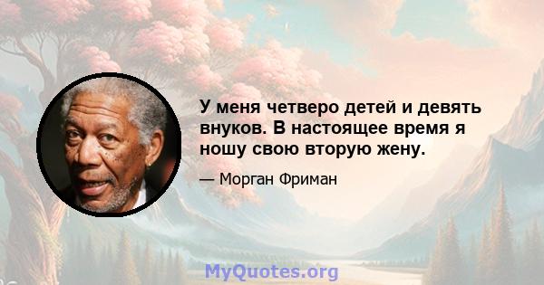 У меня четверо детей и девять внуков. В настоящее время я ношу свою вторую жену.