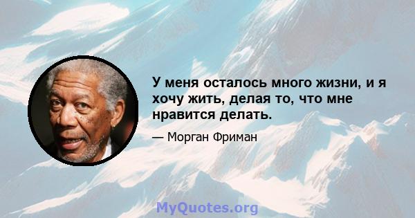 У меня осталось много жизни, и я хочу жить, делая то, что мне нравится делать.