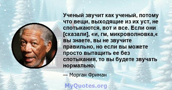 Ученый звучит как ученый, потому что вещи, выходящие из их уст, не спотыкаются, вот и все. Если они [сказали], «и, гм, микроволновка,« вы знаете, вы не звучите правильно, но если вы можете просто вытащить ее без