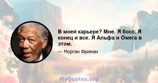 В моей карьере? Мне. Я босс. Я конец и все. Я Альфа и Омега в этом.