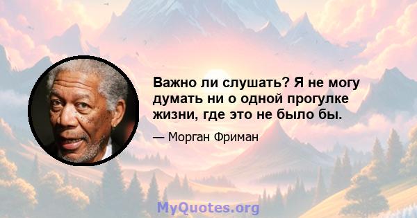 Важно ли слушать? Я не могу думать ни о одной прогулке жизни, где это не было бы.