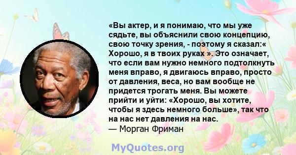 «Вы актер, и я понимаю, что мы уже сядьте, вы объяснили свою концепцию, свою точку зрения, - поэтому я сказал:« Хорошо, я в твоих руках ». Это означает, что если вам нужно немного подтолкнуть меня вправо, я двигаюсь