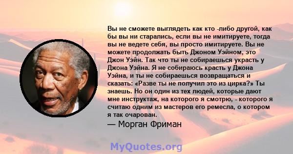 Вы не сможете выглядеть как кто -либо другой, как бы вы ни старались, если вы не имитируете, тогда вы не ведете себя, вы просто имитируете. Вы не можете продолжать быть Джоном Уэйном, это Джон Уэйн. Так что ты не