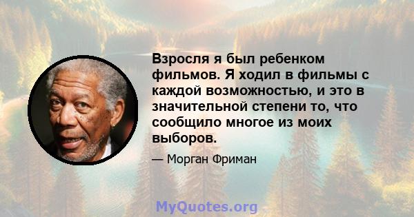 Взросля я был ребенком фильмов. Я ходил в фильмы с каждой возможностью, и это в значительной степени то, что сообщило многое из моих выборов.