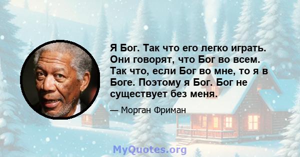 Я Бог. Так что его легко играть. Они говорят, что Бог во всем. Так что, если Бог во мне, то я в Боге. Поэтому я Бог. Бог не существует без меня.