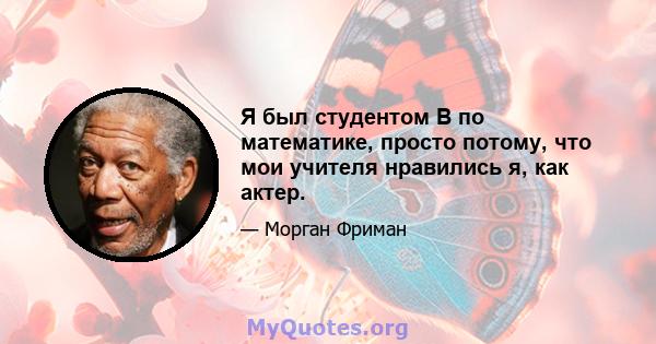 Я был студентом B по математике, просто потому, что мои учителя нравились я, как актер.