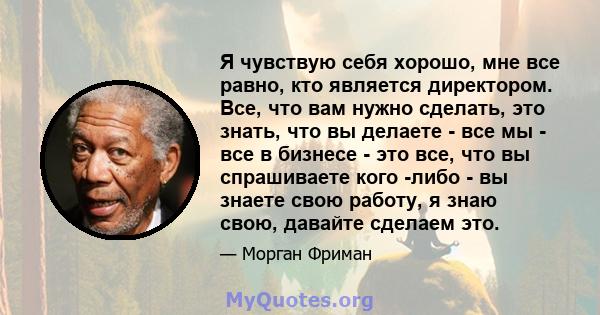 Я чувствую себя хорошо, мне все равно, кто является директором. Все, что вам нужно сделать, это знать, что вы делаете - все мы - все в бизнесе - это все, что вы спрашиваете кого -либо - вы знаете свою работу, я знаю