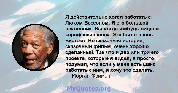 Я действительно хотел работать с Люком Бессоном. Я его большой поклонник. Вы когда -нибудь видели «профессионала». Это было очень жестоко. Но сказочная история, сказочный фильм, очень хорошо сделанный. Так что и два или 