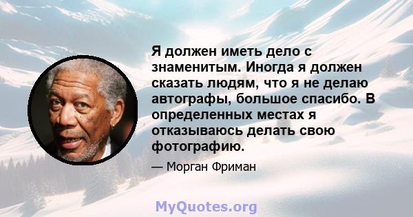 Я должен иметь дело с знаменитым. Иногда я должен сказать людям, что я не делаю автографы, большое спасибо. В определенных местах я отказываюсь делать свою фотографию.