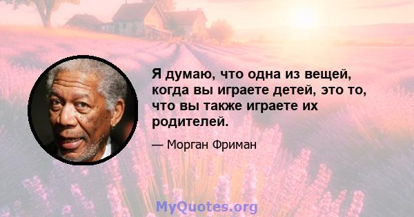 Я думаю, что одна из вещей, когда вы играете детей, это то, что вы также играете их родителей.