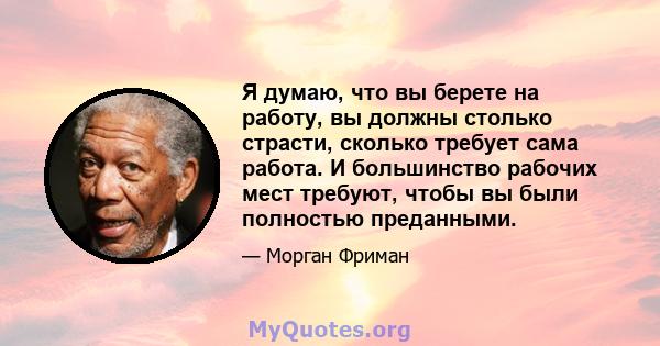 Я думаю, что вы берете на работу, вы должны столько страсти, сколько требует сама работа. И большинство рабочих мест требуют, чтобы вы были полностью преданными.