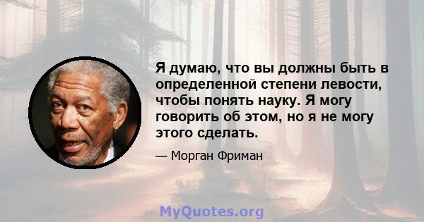 Я думаю, что вы должны быть в определенной степени левости, чтобы понять науку. Я могу говорить об этом, но я не могу этого сделать.