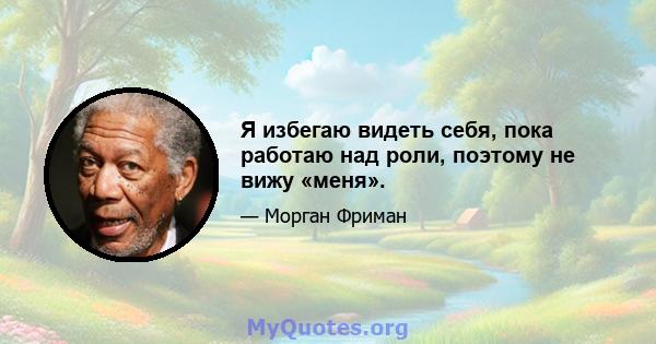 Я избегаю видеть себя, пока работаю над роли, поэтому не вижу «меня».