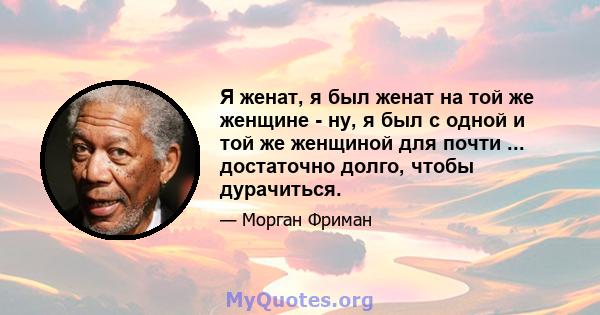 Я женат, я был женат на той же женщине - ну, я был с одной и той же женщиной для почти ... достаточно долго, чтобы дурачиться.