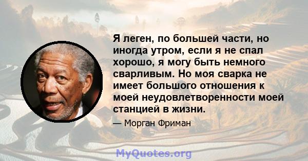 Я леген, по большей части, но иногда утром, если я не спал хорошо, я могу быть немного сварливым. Но моя сварка не имеет большого отношения к моей неудовлетворенности моей станцией в жизни.