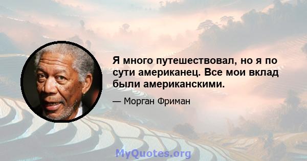 Я много путешествовал, но я по сути американец. Все мои вклад были американскими.