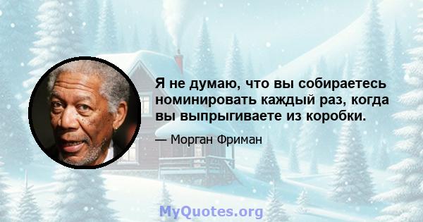 Я не думаю, что вы собираетесь номинировать каждый раз, когда вы выпрыгиваете из коробки.