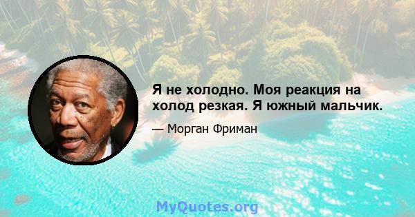 Я не холодно. Моя реакция на холод резкая. Я южный мальчик.