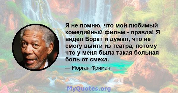 Я не помню, что мой любимый комедийный фильм - правда! Я видел Борат и думал, что не смогу выйти из театра, потому что у меня была такая больная боль от смеха.