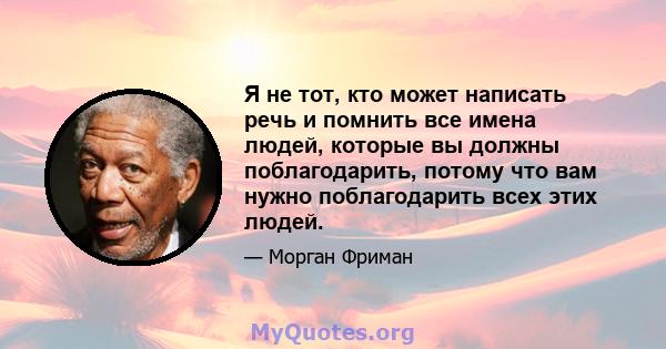 Я не тот, кто может написать речь и помнить все имена людей, которые вы должны поблагодарить, потому что вам нужно поблагодарить всех этих людей.