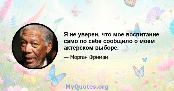 Я не уверен, что мое воспитание само по себе сообщило о моем актерском выборе.