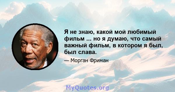 Я не знаю, какой мой любимый фильм ... но я думаю, что самый важный фильм, в котором я был, был слава.