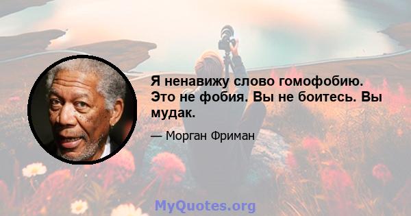 Я ненавижу слово гомофобию. Это не фобия. Вы не боитесь. Вы мудак.