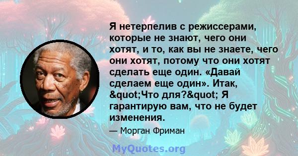 Я нетерпелив с режиссерами, которые не знают, чего они хотят, и то, как вы не знаете, чего они хотят, потому что они хотят сделать еще один. «Давай сделаем еще один». Итак, "Что для?" Я гарантирую вам, что не