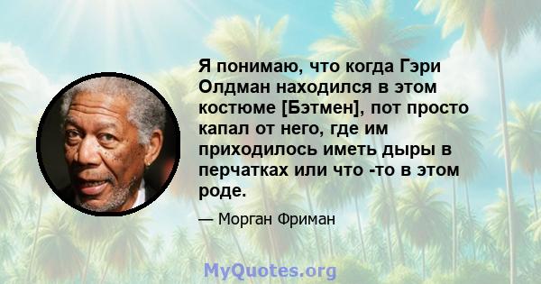 Я понимаю, что когда Гэри Олдман находился в этом костюме [Бэтмен], пот просто капал от него, где им приходилось иметь дыры в перчатках или что -то в этом роде.