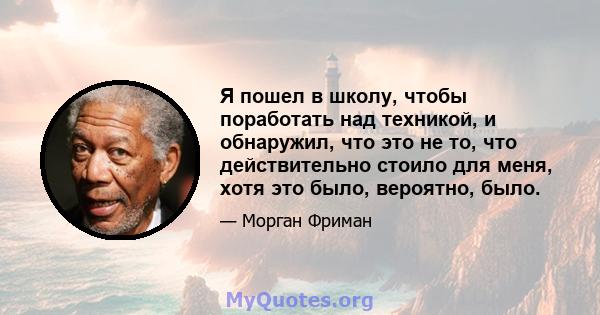 Я пошел в школу, чтобы поработать над техникой, и обнаружил, что это не то, что действительно стоило для меня, хотя это было, вероятно, было.