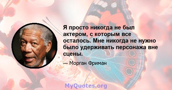 Я просто никогда не был актером, с которым все осталось. Мне никогда не нужно было удерживать персонажа вне сцены.