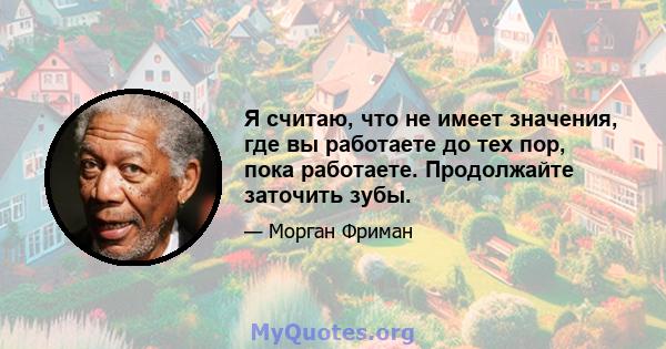 Я считаю, что не имеет значения, где вы работаете до тех пор, пока работаете. Продолжайте заточить зубы.