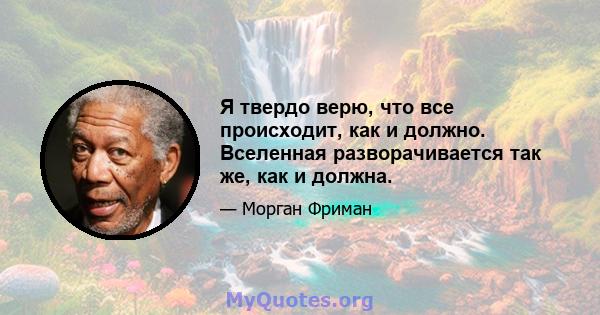 Я твердо верю, что все происходит, как и должно. Вселенная разворачивается так же, как и должна.