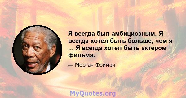 Я всегда был амбициозным. Я всегда хотел быть больше, чем я ... Я всегда хотел быть актером фильма.