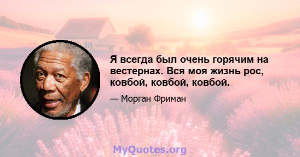 Я всегда был очень горячим на вестернах. Вся моя жизнь рос, ковбой, ковбой, ковбой.