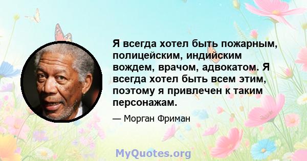 Я всегда хотел быть пожарным, полицейским, индийским вождем, врачом, адвокатом. Я всегда хотел быть всем этим, поэтому я привлечен к таким персонажам.