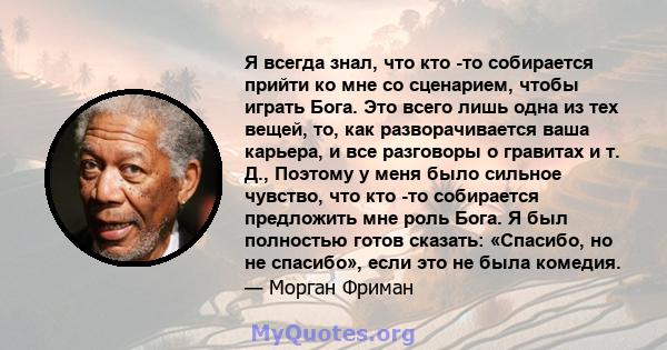 Я всегда знал, что кто -то собирается прийти ко мне со сценарием, чтобы играть Бога. Это всего лишь одна из тех вещей, то, как разворачивается ваша карьера, и все разговоры о гравитах и ​​т. Д., Поэтому у меня было