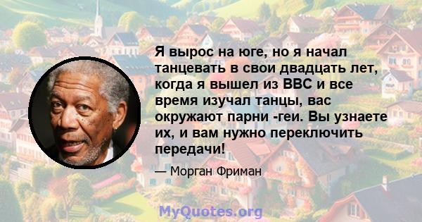 Я вырос на юге, но я начал танцевать в свои двадцать лет, когда я вышел из ВВС и все время изучал танцы, вас окружают парни -геи. Вы узнаете их, и вам нужно переключить передачи!