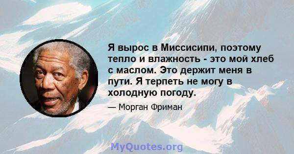 Я вырос в Миссисипи, поэтому тепло и влажность - это мой хлеб с маслом. Это держит меня в пути. Я терпеть не могу в холодную погоду.